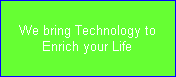 We bring Technology to
Enrich your Life