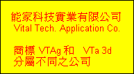 能家科技實業有限公司 
     Vital Tech. Application Co.

     商標 VTAg 和   VTa 3d
     分屬不同之公司