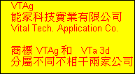VTAg
    能家科技實業有限公司 
    Vital Tech. Application Co.

    商標 VTAg 和   VTa 3d
    分屬不同不相干兩家公司